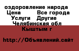 оздоровление народа › Цена ­ 10 - Все города Услуги » Другие   . Челябинская обл.,Кыштым г.